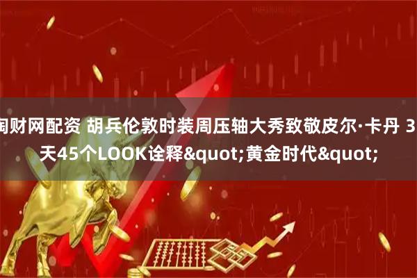 淘财网配资 胡兵伦敦时装周压轴大秀致敬皮尔·卡丹 30天45个LOOK诠释"黄金时代"