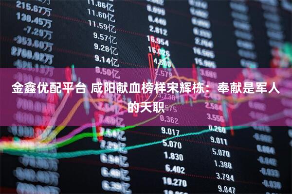 金鑫优配平台 咸阳献血榜样宋辉栋：奉献是军人的天职