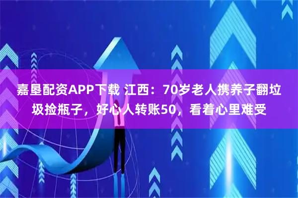 嘉垦配资APP下载 江西：70岁老人携养子翻垃圾捡瓶子，好心人转账50，看着心里难受