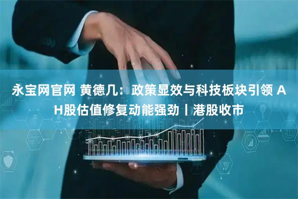 永宝网官网 黄德几：政策显效与科技板块引领 AH股估值修复动能强劲丨港股收市