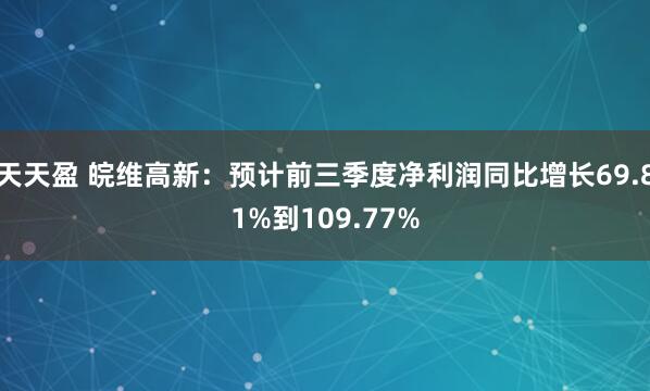 天天盈 皖维高新：预计前三季度净利润同比增长69.81%到109.77%