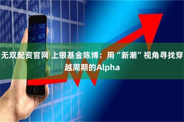 无双配资官网 上银基金陈博：用“新潮”视角寻找穿越周期的Alpha