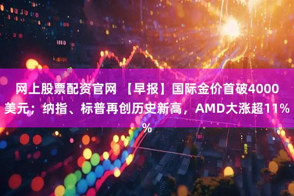网上股票配资官网 【早报】国际金价首破4000美元；纳指、标普再创历史新高，AMD大涨超11%