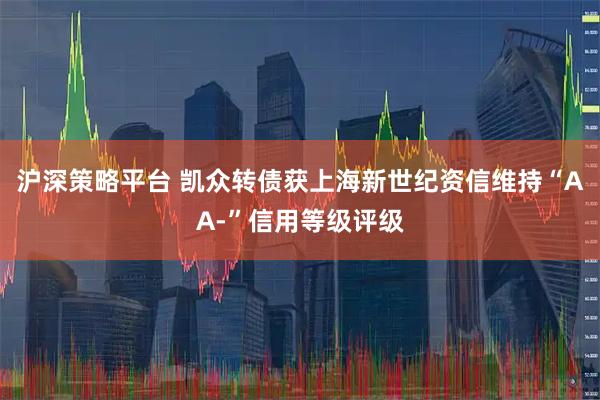 沪深策略平台 凯众转债获上海新世纪资信维持“AA-”信用等级评级