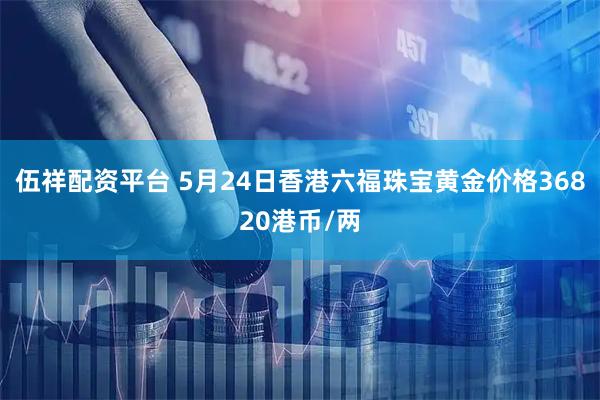 伍祥配资平台 5月24日香港六福珠宝黄金价格36820港币/两