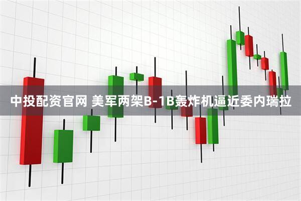 中投配资官网 美军两架B-1B轰炸机逼近委内瑞拉