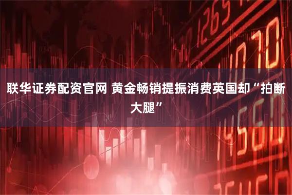 联华证券配资官网 黄金畅销提振消费　英国却“拍断大腿”