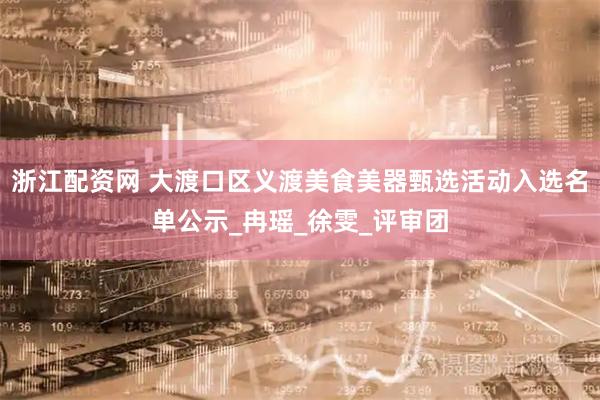 浙江配资网 大渡口区义渡美食美器甄选活动入选名单公示_冉瑶_徐雯_评审团