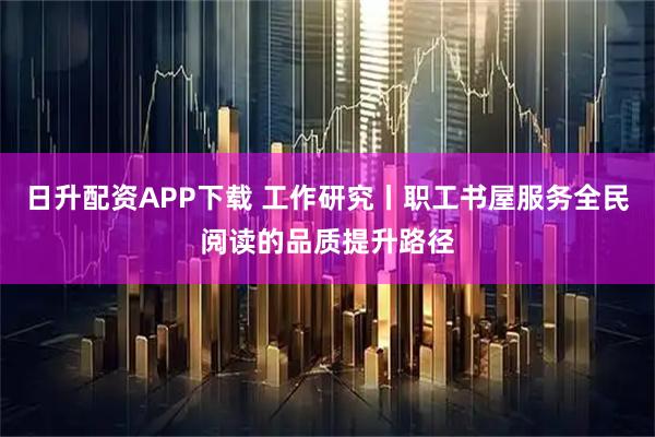 日升配资APP下载 工作研究丨职工书屋服务全民阅读的品质提升路径