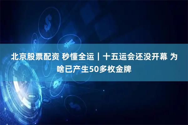 北京股票配资 秒懂全运｜十五运会还没开幕 为啥已产生50多枚金牌