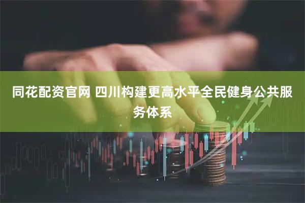 同花配资官网 四川构建更高水平全民健身公共服务体系