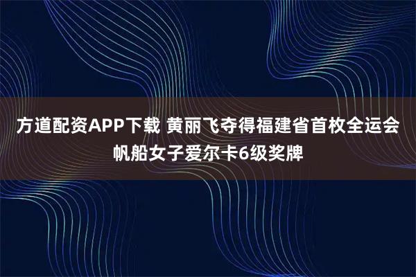 方道配资APP下载 黄丽飞夺得福建省首枚全运会帆船女子爱尔卡6级奖牌