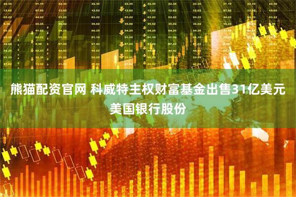 熊猫配资官网 科威特主权财富基金出售31亿美元美国银行股份