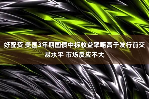 好配资 美国3年期国债中标收益率略高于发行前交易水平 市场反应不大