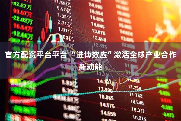 官方配资平台平台 “进博效应”激活全球产业合作新动能