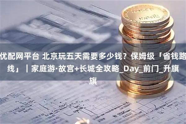 优配网平台 北京玩五天需要多少钱？保姆级「省钱路线」｜家庭游·故宫+长城全攻略_Day_前门_升旗