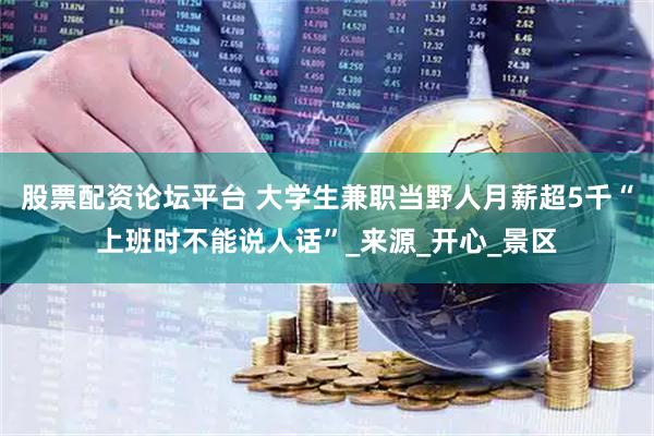 股票配资论坛平台 大学生兼职当野人月薪超5千“上班时不能说人话”_来源_开心_景区