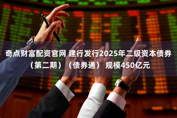 奇点财富配资官网 建行发行2025年二级资本债券（第二期）（债券通） 规模450亿元