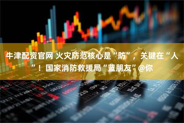 牛津配资官网 火灾防范核心是“防”，关键在“人”！国家消防救援局“蓝朋友”@你