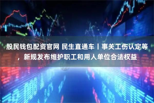 股民钱包配资官网 民生直通车丨事关工伤认定等，新规发布维护职工和用人单位合法权益