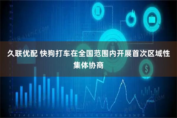 久联优配 快狗打车在全国范围内开展首次区域性集体协商