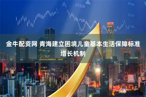 金牛配资网 青海建立困境儿童基本生活保障标准增长机制
