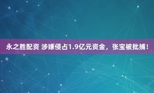 永之胜配资 涉嫌侵占1.9亿元资金，张宝被批捕！