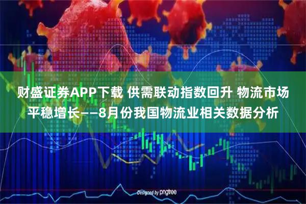 财盛证券APP下载 供需联动指数回升 物流市场平稳增长——8月份我国物流业相关数据分析