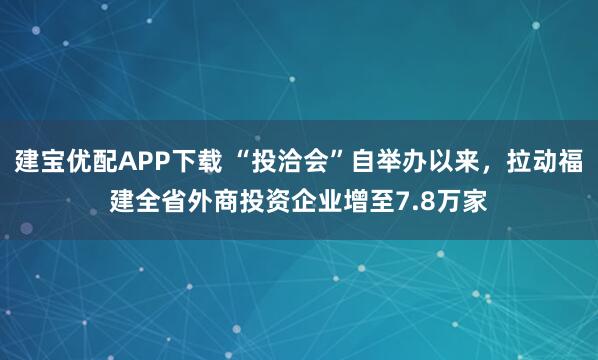 建宝优配APP下载 “投洽会”自举办以来，拉动福建全省外商投资企业增至7.8万家