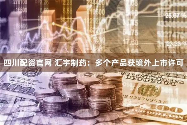 四川配资官网 汇宇制药：多个产品获境外上市许可