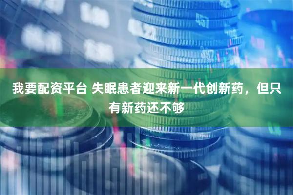 我要配资平台 失眠患者迎来新一代创新药，但只有新药还不够