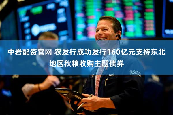 中岩配资官网 农发行成功发行160亿元支持东北地区秋粮收购主题债券
