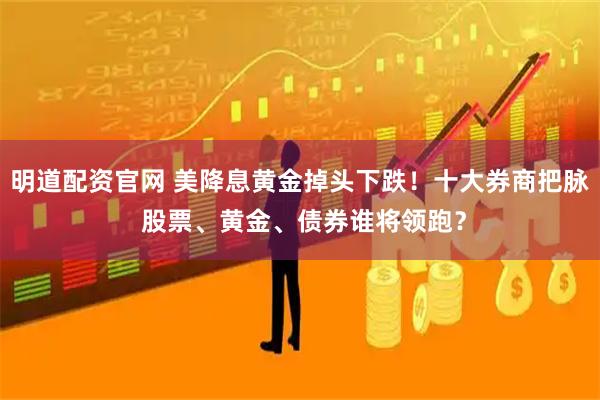明道配资官网 美降息黄金掉头下跌！十大券商把脉 股票、黄金、债券谁将领跑？
