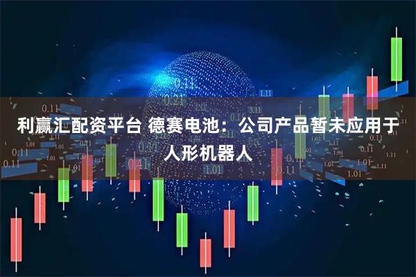 利赢汇配资平台 德赛电池：公司产品暂未应用于人形机器人