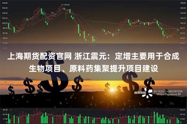 上海期货配资官网 浙江震元：定增主要用于合成生物项目、原料药集聚提升项目建设