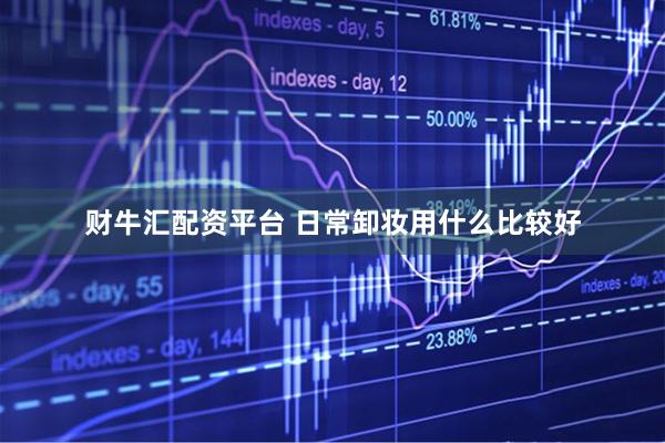 财牛汇配资平台 日常卸妆用什么比较好