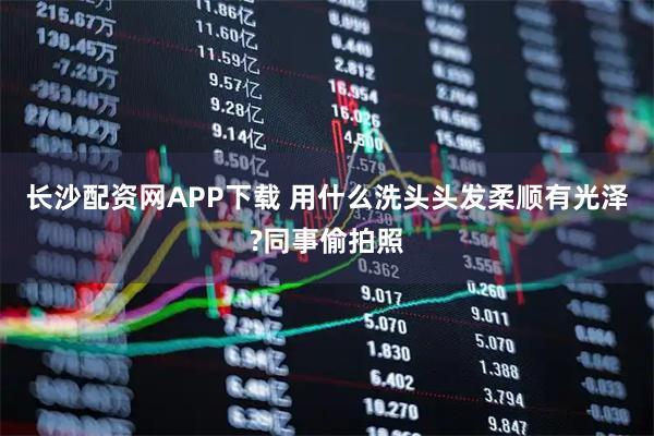 长沙配资网APP下载 用什么洗头头发柔顺有光泽?同事偷拍照