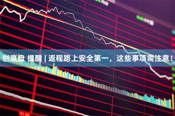创赢盘 提醒 | 返程路上安全第一，这些事项需注意！