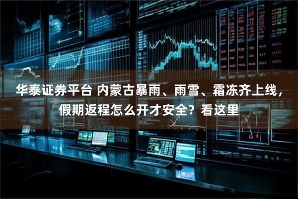 华泰证券平台 内蒙古暴雨、雨雪、霜冻齐上线，假期返程怎么开才安全？看这里