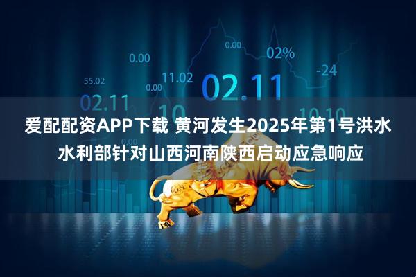 爱配配资APP下载 黄河发生2025年第1号洪水 水利部针对山西河南陕西启动应急响应