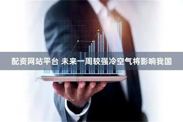 配资网站平台 未来一周较强冷空气将影响我国
