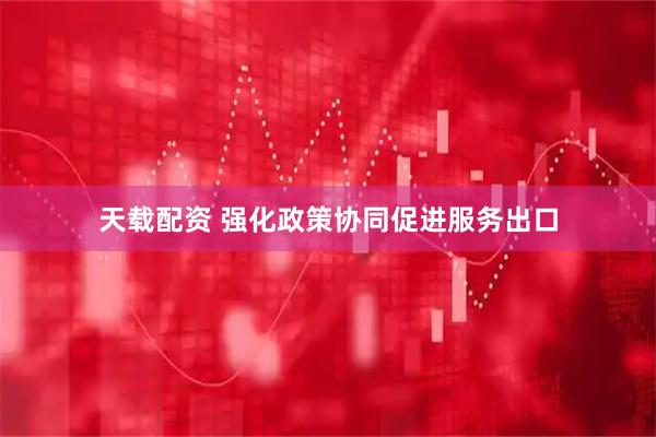 天载配资 强化政策协同促进服务出口
