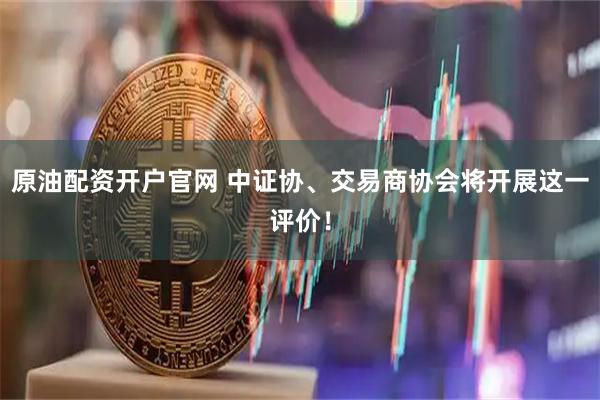原油配资开户官网 中证协、交易商协会将开展这一评价！