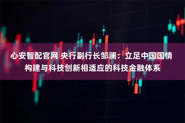 心安智配官网 央行副行长邹澜：立足中国国情 构建与科技创新相适应的科技金融体系