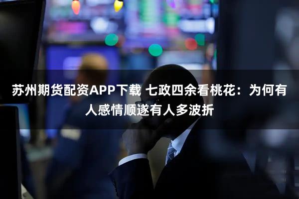苏州期货配资APP下载 七政四余看桃花：为何有人感情顺遂有人多波折