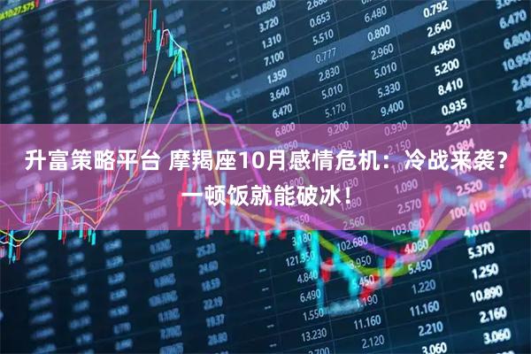 升富策略平台 摩羯座10月感情危机：冷战来袭？一顿饭就能破冰！