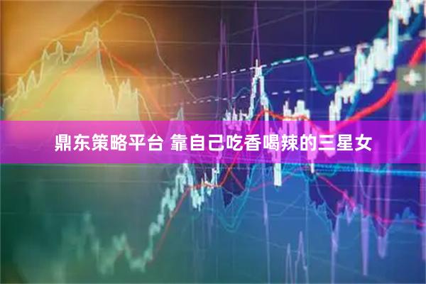 鼎东策略平台 靠自己吃香喝辣的三星女