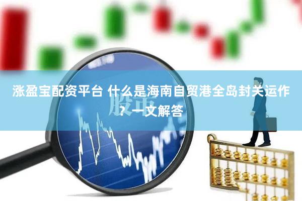 涨盈宝配资平台 什么是海南自贸港全岛封关运作？一文解答