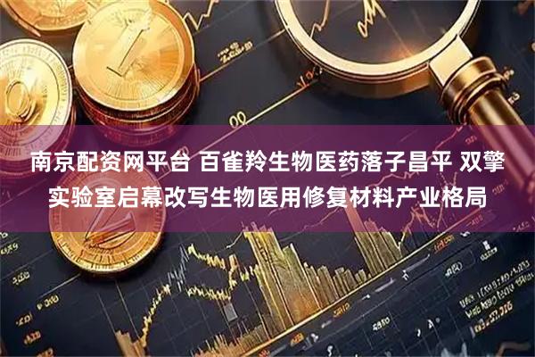 南京配资网平台 百雀羚生物医药落子昌平 双擎实验室启幕改写生物医用修复材料产业格局