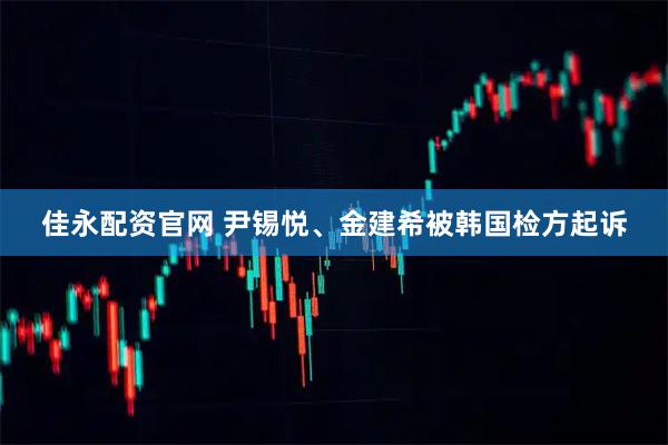 佳永配资官网 尹锡悦、金建希被韩国检方起诉
